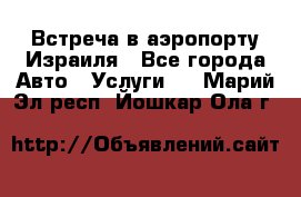 Встреча в аэропорту Израиля - Все города Авто » Услуги   . Марий Эл респ.,Йошкар-Ола г.